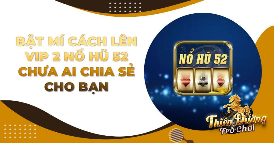 Bật mí cách lên Vip 2 Nổ Hũ 52 chưa ai chia sẻ cho bạn