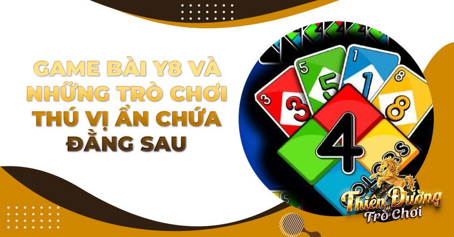 Game bài Y8 và những trò chơi thú vị ẩn chứa đằng sau