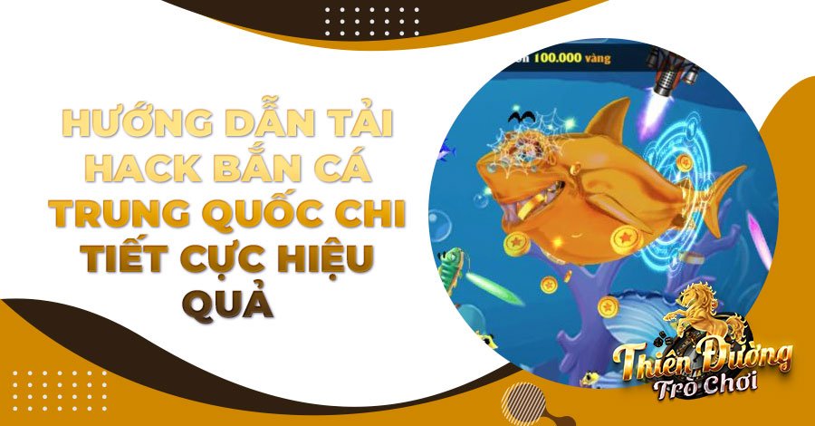 Hướng dẫn tải hack Bắn Cá Trung Quốc chi tiết cực hiệu quả