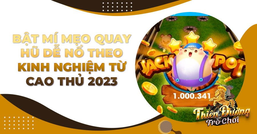 Bật mí mẹo quay hũ dễ nổ theo kinh nghiệm từ cao thủ 2023