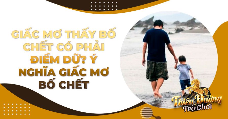 Giấc mơ thấy bố chết có phải điềm dữ? Ý nghĩa giấc mơ bố chết