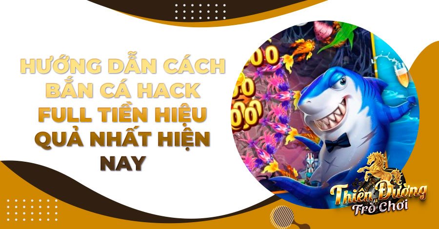 Hướng dẫn cách bắn cá hack full tiền hiệu quả nhất hiện nay