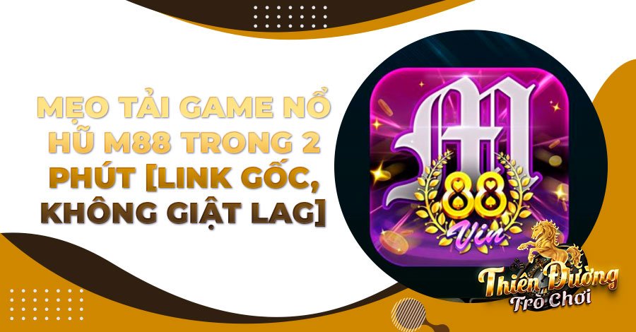 Mẹo tải game Nổ Hũ M88 trong 2 phút [Link gốc, không giật lag]