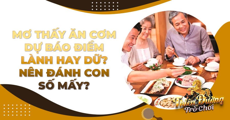 Mơ thấy ăn cơm dự báo điềm lành hay dữ? Nên đánh con số mấy?