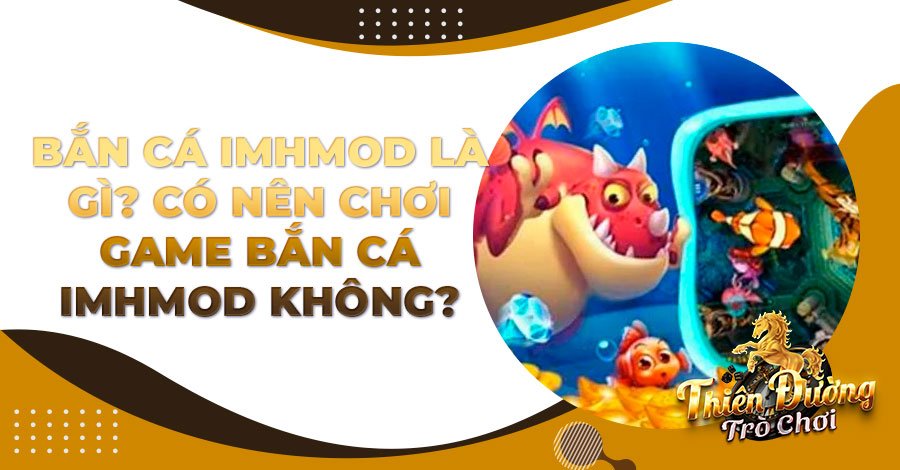 Bắn Cá Imhmod là gì? Có nên chơi game Bắn Cá imhmod không?