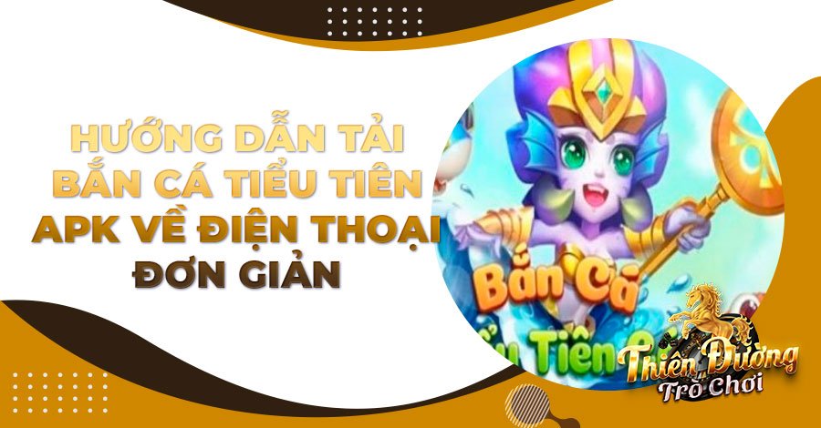Hướng dẫn tải Bắn Cá Tiểu Tiên APK về điện thoại đơn giản