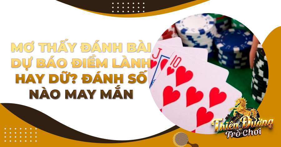 Mơ thấy đánh bài dự báo điềm lành hay dữ? Đánh số nào may mắn